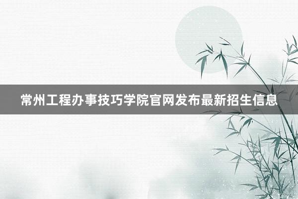 常州工程办事技巧学院官网发布最新招生信息