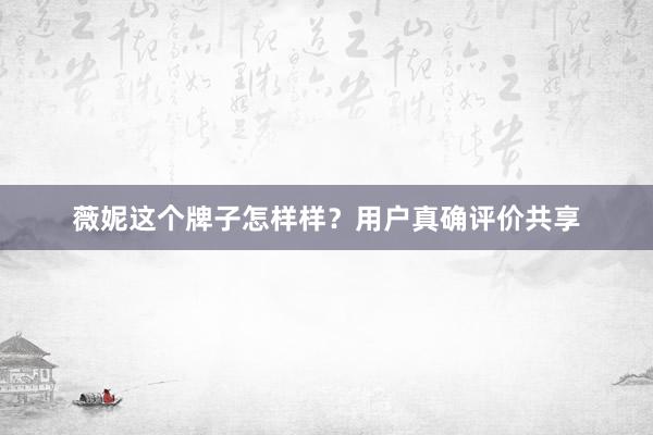 薇妮这个牌子怎样样？用户真确评价共享