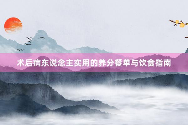 术后病东说念主实用的养分餐单与饮食指南