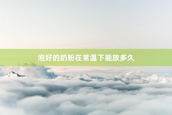 泡好的奶粉在常温下能放多久