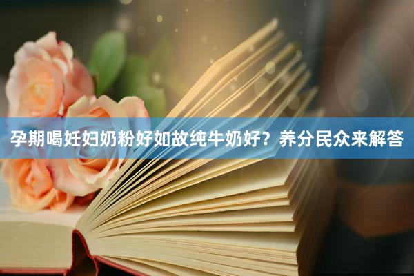 孕期喝妊妇奶粉好如故纯牛奶好？养分民众来解答