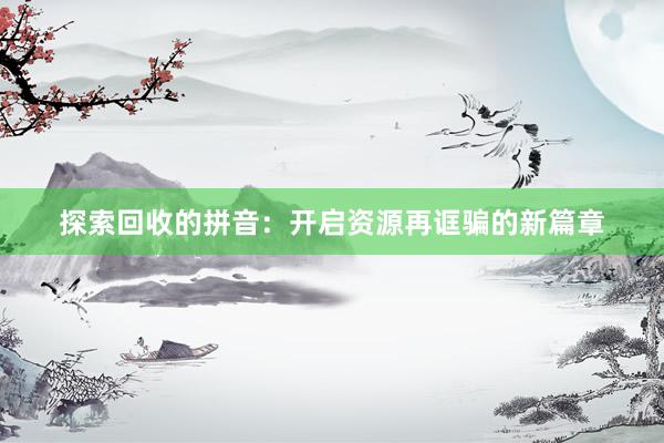 探索回收的拼音：开启资源再诓骗的新篇章