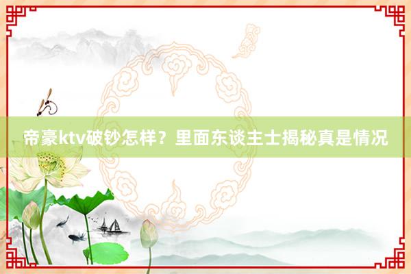 帝豪ktv破钞怎样？里面东谈主士揭秘真是情况