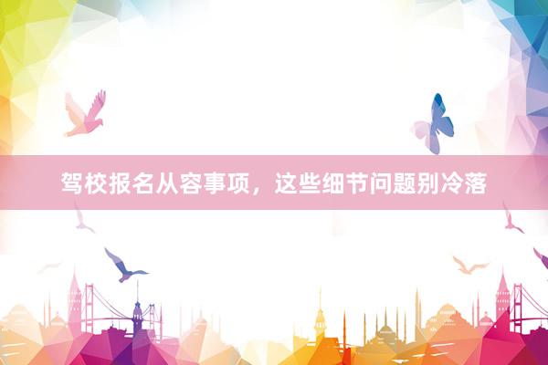 驾校报名从容事项，这些细节问题别冷落