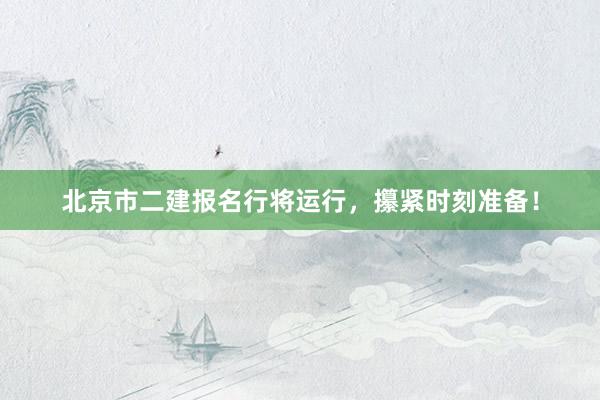 北京市二建报名行将运行，攥紧时刻准备！