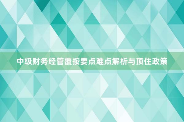 中级财务经管覆按要点难点解析与顶住政策