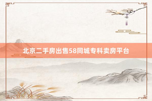 北京二手房出售58同城专科卖房平台