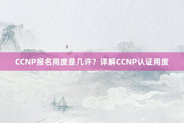 CCNP报名用度是几许？详解CCNP认证用度