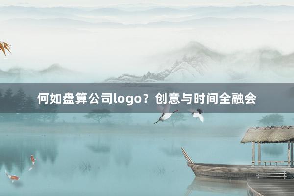 何如盘算公司logo？创意与时间全融会