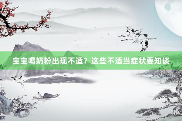 宝宝喝奶粉出现不适？这些不适当症状要知谈