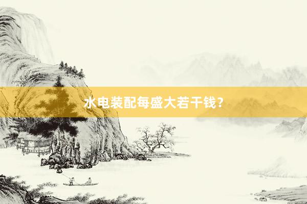 水电装配每盛大若干钱？