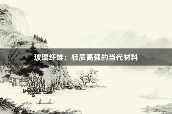 玻璃纤维：轻质高强的当代材料