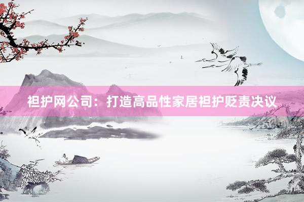 袒护网公司：打造高品性家居袒护贬责决议