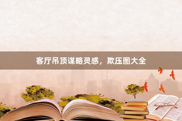 客厅吊顶谋略灵感，欺压图大全