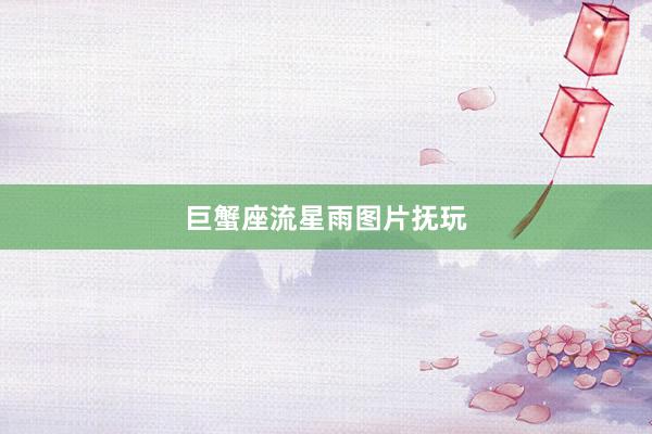 巨蟹座流星雨图片抚玩