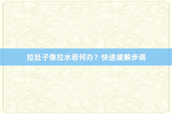 拉肚子像拉水若何办？快速缓解步调