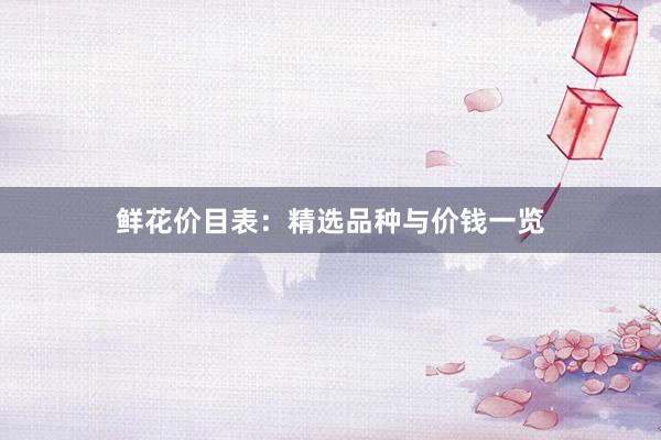 鲜花价目表：精选品种与价钱一览