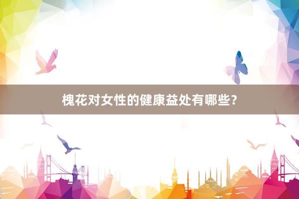 槐花对女性的健康益处有哪些？