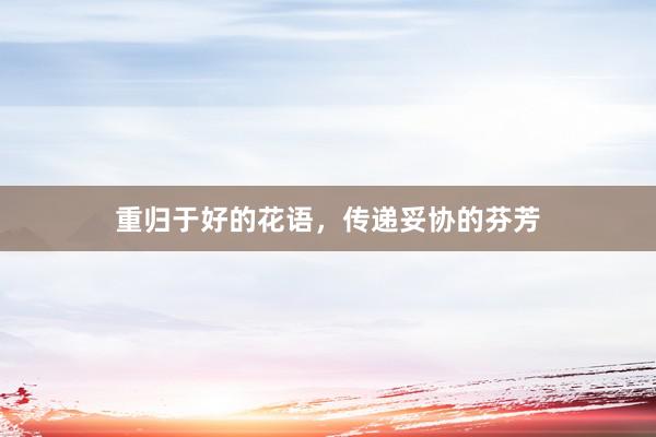 重归于好的花语，传递妥协的芬芳