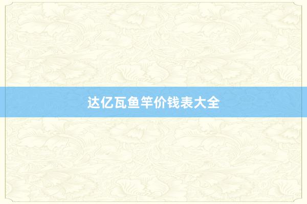 达亿瓦鱼竿价钱表大全