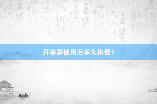 开塞露使用后多久排便？