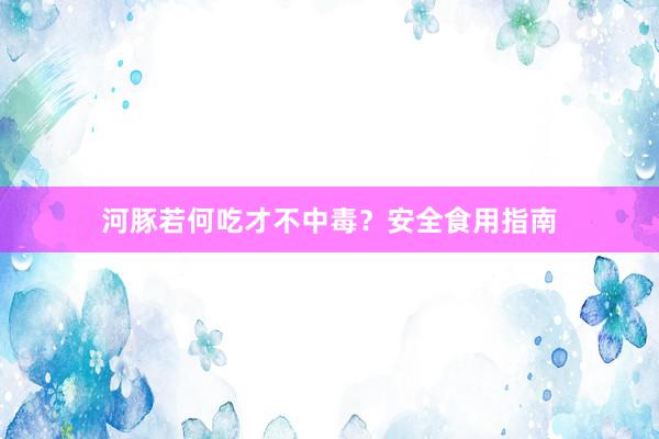河豚若何吃才不中毒？安全食用指南